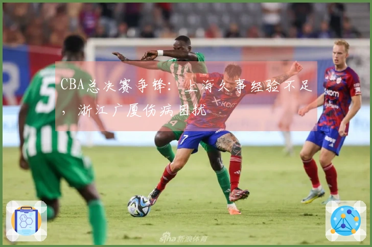 CBA总决赛争锋：上海久事经验不足，浙江广厦伤病困扰