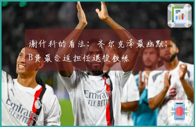 谢什科的看法：齐尔克泽最幽默；B费最合适担任退役教练